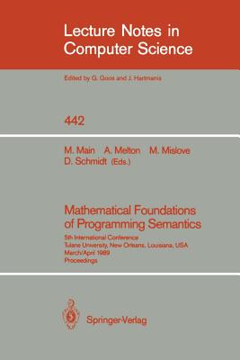 Mathematical Foundations of Programming Semantics: 5th International Conference, Tulane University, New Orleans, Louisiana, Usa, March 29-April 1, 1989. Proceedings - Main, Michael G (Editor), and Melton, Austin C (Editor), and Mislove, Michael W (Editor)