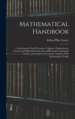 Mathematical Handbook: Containing the Chief Formulas of Algebra, Trigonometry, Circular and Hyperbolic Functions, Differential and Integral Calculus, and Analytical Geometry, Together With Mathematical Tables - Seaver, Edwin Pliny