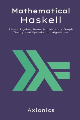 Mathematical Haskell: Linear Algebra, Numerical Methods, Graph Theory, and Optimization Algorithms - Ltd, Axionics