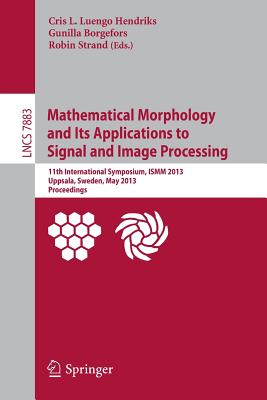 Mathematical Morphology and Its Applications to Signal and Image Processing: 11th International Symposium, Ismm 2013, Uppsala, Sweden, May 27-29, 2013, Proceedings - Luengo Hendriks, Cris L (Editor), and Borgefors, Gunilla (Editor), and Strand, Robin (Editor)