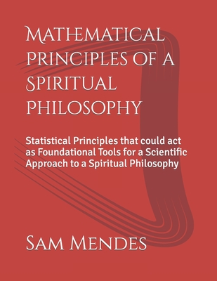 Mathematical Principles of a Spiritual Philosophy: Statistical Principles that could act as Foundational Tools for a Scientific Approach to a Spiritual Philosophy - Mendes, Sam