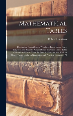 Mathematical Tables: Containing Logarithms of Numbers, Logarithmic Sines, Tangents, and Secants, Natural Sines, Traverse Table, Table of Meridional Parts, Table for Double Altitudes; and Various Other Tables Useful in Navigation and Practical Geometry. Al - Hamilton, Robert