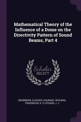 Mathematical Theory of the Influence of a Dome on the Directivity Pattern of Sound Beams, Part 4 - Bromberg, Eleazer, and Courant, Richard, and Friedrichs, K O