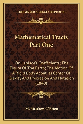 Mathematical Tracts Part One: On Laplace's Coefficients; The Figure of the Earth; The Motion of a Rigid Body about Its Center of Gravity and Precession and Nutation (1840) - O'Brien, M Matthew