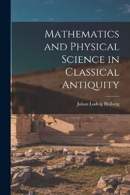 Mathematics and Physical Science in Classical Antiquity - Heiberg, Johan Ludvig