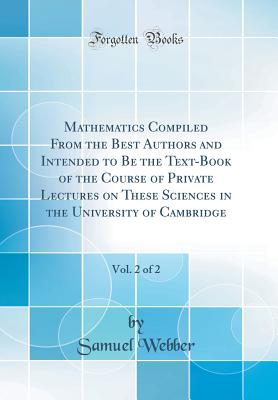 Mathematics Compiled from the Best Authors and Intended to Be the Text-Book of the Course of Private Lectures on These Sciences in the University of Cambridge, Vol. 2 of 2 (Classic Reprint) - Webber, Samuel
