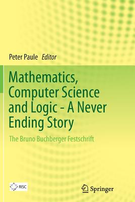 Mathematics, Computer Science and Logic - A Never Ending Story: The Bruno Buchberger Festschrift - Paule, Peter (Editor)