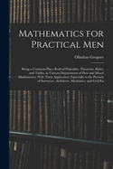 Mathematics for Practical Men: Being a Common-Place Book of Principles, Theorems, Rules, and Tables, in Various Departments of Pure and Mixed Mathematics, With Their Application; Especially to the Pursuits of Surveyors, Architects, Mechanics, and Civil En