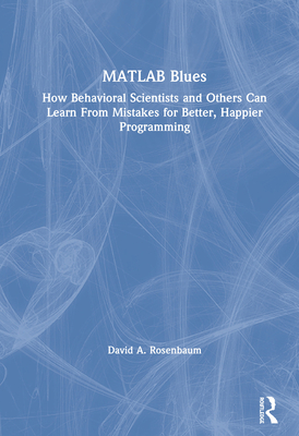 MATLAB Blues: How Behavioral Scientists and Others Can Learn from Mistakes for Better, Happier Programming - Rosenbaum, David A