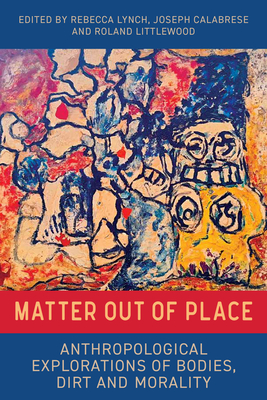 Matter Out of Place: Anthropological Explorations of Bodies, Dirt and Morality - Lynch, Rebecca (Editor), and Littlewood, Roland (Editor), and Calabrese, Joseph (Editor)