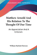 Matthew Arnold And His Relation To The Thought Of Our Time: An Appreciation And A Criticism