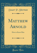 Matthew Arnold: How to Know Him (Classic Reprint)