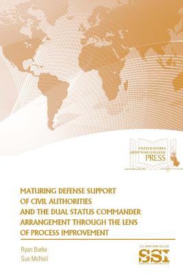 Maturing Defense Support of Civil Authorities and The Dual Status Commander Arrangement through The Lens of Process Improvement - Burke, Ryan, and McNeil, Sue, Dr., and Institute, Strategic Studies