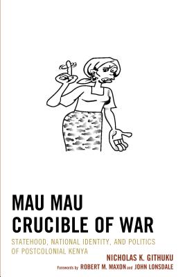 Mau Mau Crucible of War: Statehood, National Identity, and Politics of Postcolonial Kenya - Githuku, Nicholas K, and Maxon, Robert M (Foreword by), and Lonsdale, John, Professor (Foreword by)
