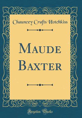 Maude Baxter (Classic Reprint) - Hotchkiss, Chauncey Crafts