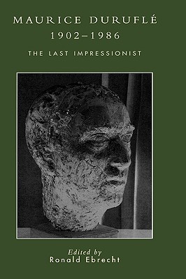 Maurice Durufl, 1902-1986: The Last Impressionist - Ebrecht, Ronald (Editor), and Frazier, James (Contributions by), and Bauer, Marie Rubis (Contributions by)