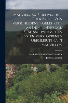 Mauvillons' Briefwechsel: Oder Briefe Von Verschiedenen Gelehrten an Den in Herzogl. Braunschweigschen Diensten Verstorbenen Obristlieutenant Mauvillon (Classic Reprint) - Mauvillon, Jakob