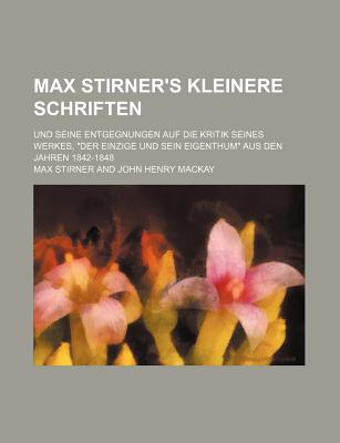 Max Stirner's Kleinere Schriften Und Seine Entgegnungen Auf Die Kritik Seines Werkes: Der Einzige Und Sein Eigenthum.: Aus Den Jahren 1842-1847 - Stirner, Max