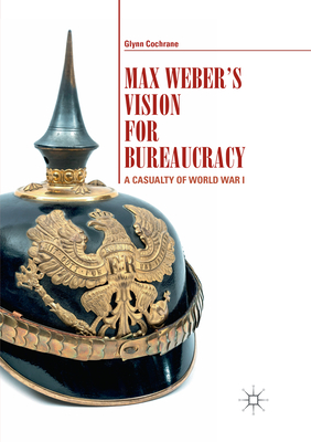 Max Weber's Vision for Bureaucracy: A Casualty of World War I - Cochrane, Glynn
