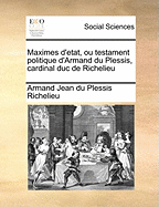 Maximes d'?tat, ou Testament politique d'Armand du Plessis, cardinal duc de Richelieu ..; Volume 01