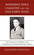 Maximino Avila Camacho and the One-Party State: The Taming of Caudillismo and Caciquismo in Post-Revolutionary Mexico