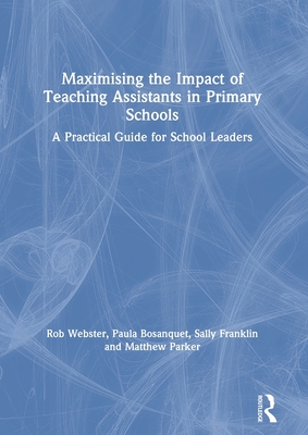 Maximising the Impact of Teaching Assistants in Primary Schools: A Practical Guide for School Leaders - Webster, Rob, and Bosanquet, Paula, and Franklin, Sally