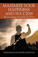 Maximize Your Happiness and Success: By Leveraging Powerful Life Tools