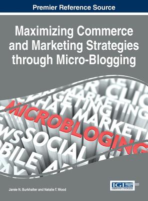 Maximizing Commerce and Marketing Strategies through Micro-Blogging - Burkhalter, Jane N. (Editor), and Wood, Natalie T. (Editor)