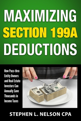 Maximizing Section 199A Deductions: How Pass-through Entity Owners and Real Estate Investors Can Annually Save Thousands in Income Taxes - Nelson, Stephen L