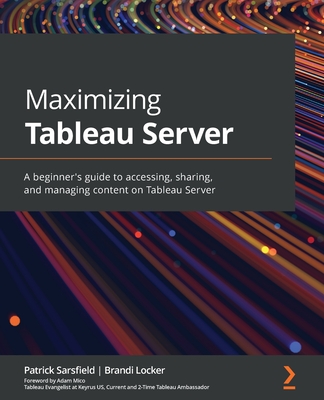 Maximizing Tableau Server: A beginner's guide to accessing, sharing, and managing content on Tableau Server - Sarsfield, Patrick, and Locker, Brandi, and Mico, Adam