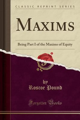 Maxims: Being Part I of the Maxims of Equity (Classic Reprint) - Pound, Roscoe