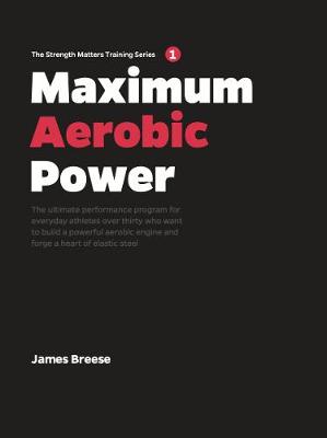 Maximum Aerobic Power: The ultimate performance program for everyday athletes over thirty who want to build a powerful aerobic engine and forge a heart of elastic steel - Breese, James