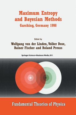 Maximum Entropy and Bayesian Methods Garching, Germany 1998: Proceedings of the 18th International Workshop on Maximum Entropy and Bayesian Methods of Statistical Analysis - Linden, Wolfgang Von Der (Editor), and Dose, Volker (Editor), and Fischer, Rainer (Editor)