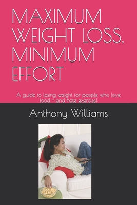 Maximum Weight Loss, Minimum Effort: A guide to losing weight for people who love food - and hate exercise! - Williams, Anthony