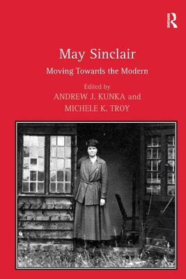 May Sinclair: Moving Towards the Modern - Troy, Michele K, and Kunka, Andrew J (Editor)