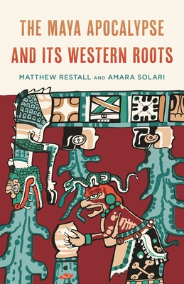 Maya Apocalypse and Its Western Roots - Restall, Matthew, and Solari, Amara