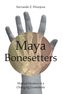 Maya Bonesetters: Manual Healers in a Changing Guatemala - Hinojosa, Servando Z