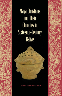 Maya Christians and Their Churches in Sixteenth-Century Belize - Graham, Elizabeth