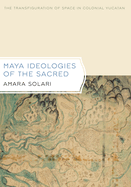 Maya Ideologies of the Sacred: The Transfiguration of Space in Colonial Yucatan