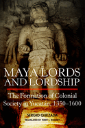 Maya Lords and Lordship: The Formation of Colonial Society in Yucatn, 1350-1600