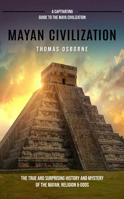 Mayan Civilization: A Captivating Guide to the Maya Civilization (The True and Surprising History and Mystery of the Mayan, Religion & Gods): A Captivating Guide to the Maya Civilization (The True and Surprising History and Mystery of the Mayan... - Osborne, Thomas