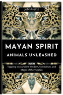 Mayan Spirit Animals Unleashed: Tapping into Ancient Wisdom, Symbolism, and Magic of the Yucatan