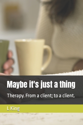 Maybe it's just a thing: Therapy. From a client; to a client. - King, L