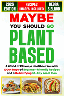 Maybe You Should Go Plant-Based: A World of Flavor, a Healthier You with 1000+ Days of Beginner-Friendly Recipes and a Detoxifying 30-Day Meal Plan