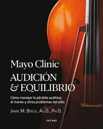 Mayo Clinic. Audicin Y Equilibrio / Mayo Clinic. Hearing and Balance: Cmo Manejar La Prdida Auditiva, El Mareo Y Otros Problemas del Odo / How to Manage Hearing Loss, Dizziness, and Other Ear Problems