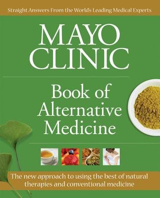 Mayo Clinic Book of Alternative Medicine: Integrating the Best of Natural Therapies with Conventional Medicine - Mayo Clinic