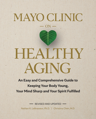 Mayo Clinic on Healthy Aging: An Easy and Comprehensive Guide to Keeping Your Body Young, Your Mind Sharp and Your Spirit Fulfilled - Lebrasseur, Nathan K, and Chen, Christina