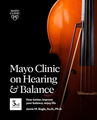 Mayo Clinic on Hearing and Balance Hear Better, Improve Your Balance and Enjoy Life, 3rd Ed.: Hear Better, Improve Your Balance, Enjoy Life - Bogle, Jamie