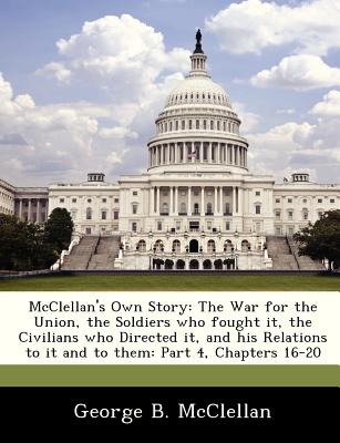 McClellan's Own Story: The War for the Union, the Soldiers Who Fought It, the Civilians Who Directed It, and His Relations to It and to Them: Part 4, Chapters 16-20 - McClellan, George Brinton