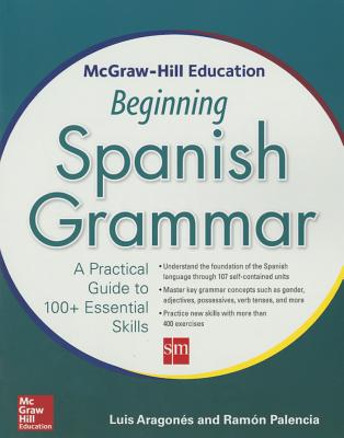 McGraw-Hill Education Beginning Spanish Grammar: A Practical Guide to 100+ Essential Skills - Aragones, Luis, and Palencia, Ramon